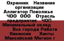 Охранник › Название организации ­ Аллигатор-Поволжье-3, ЧОО, ООО › Отрасль предприятия ­ ЧОП › Минимальный оклад ­ 20 000 - Все города Работа » Вакансии   . Ханты-Мансийский,Мегион г.